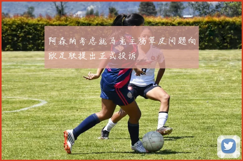 阿森纳考虑就马竞主场草皮问题向欧足联提出正式投诉