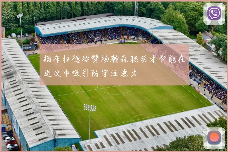 扬布拉德称赞杨瀚森聪明才智能在进攻中吸引防守注意力