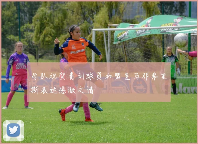 母队祝贺青训球员加盟皇马邓弗里斯表达感激之情