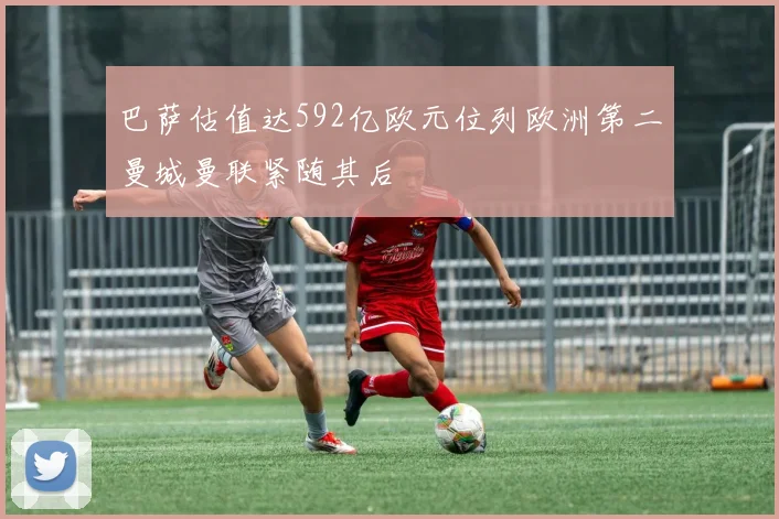 巴萨估值达592亿欧元位列欧洲第二曼城曼联紧随其后