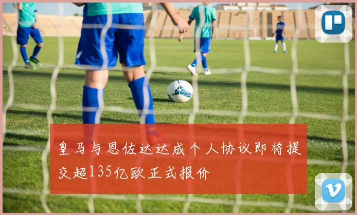 皇马与恩佐达达成个人协议即将提交超135亿欧正式报价