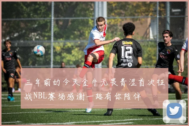 三年前的今天金牛无畏青涩首次征战NBL赛场感谢一路有你陪伴