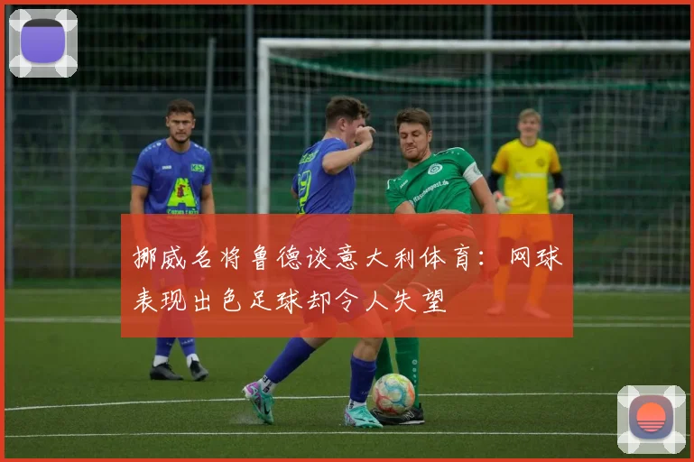 挪威名将鲁德谈意大利体育：网球表现出色足球却令人失望