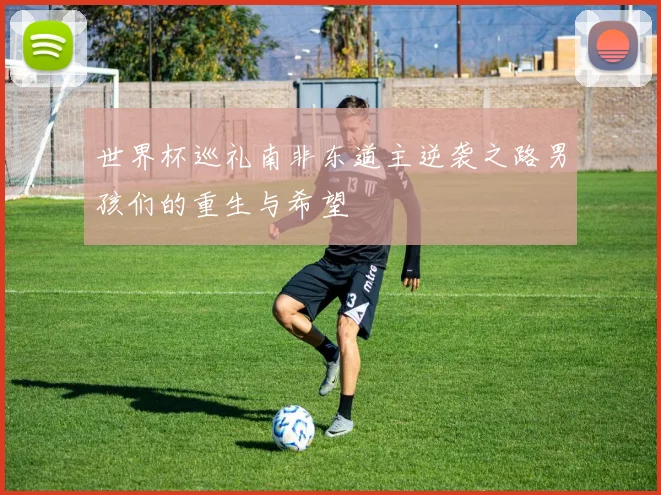 世界杯巡礼南非东道主逆袭之路男孩们的重生与希望
