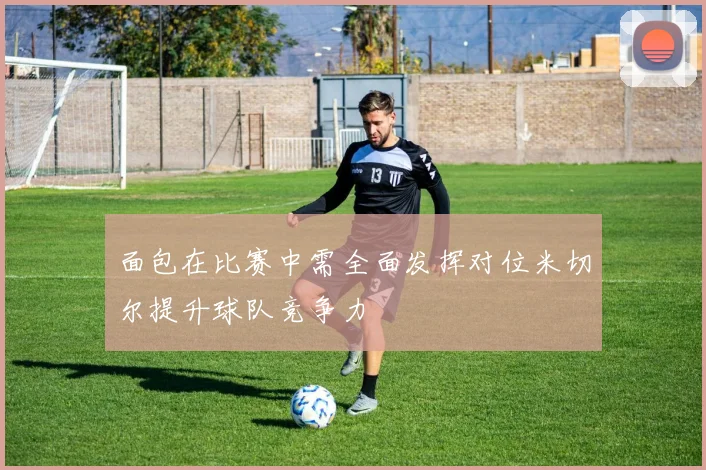 面包在比赛中需全面发挥对位米切尔提升球队竞争力