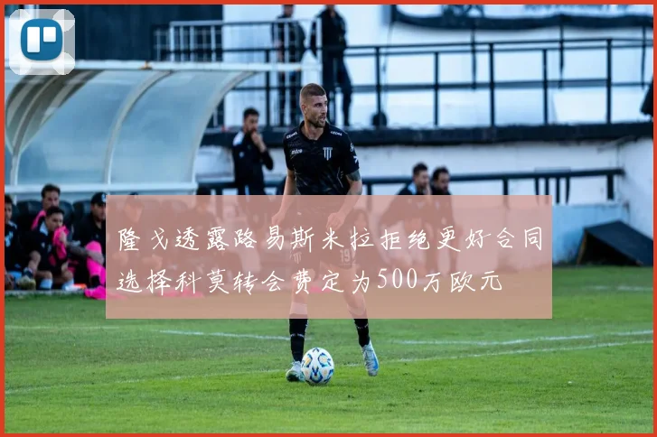 隆戈透露路易斯米拉拒绝更好合同选择科莫转会费定为500万欧元