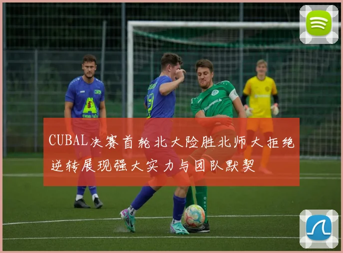 CUBAL决赛首轮北大险胜北师大拒绝逆转展现强大实力与团队默契