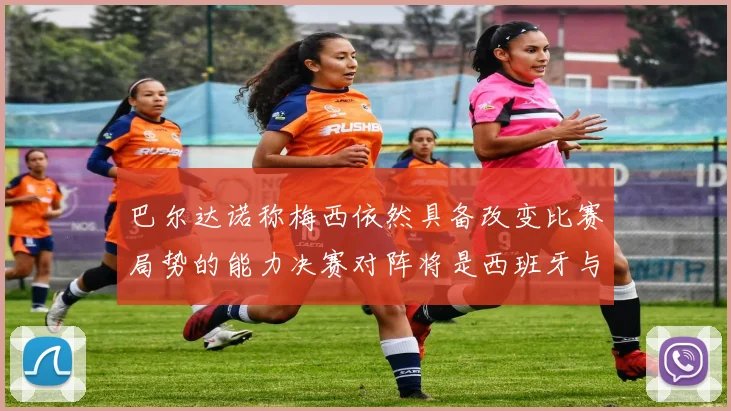 巴尔达诺称梅西依然具备改变比赛局势的能力决赛对阵将是西班牙与阿根廷