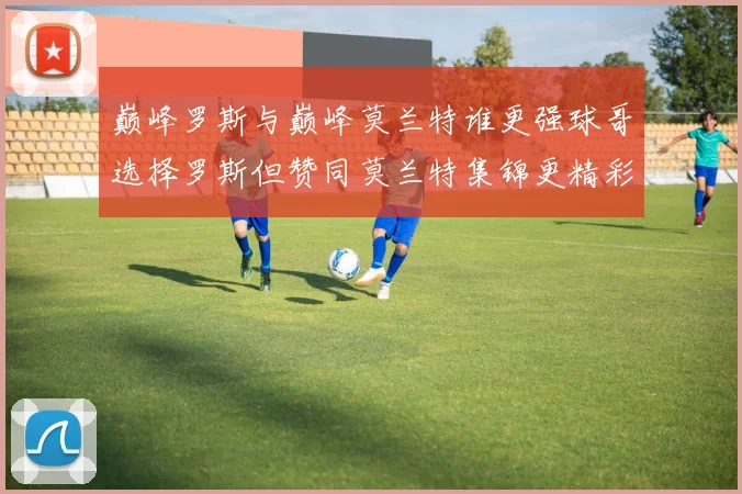 巅峰罗斯与巅峰莫兰特谁更强球哥选择罗斯但赞同莫兰特集锦更精彩