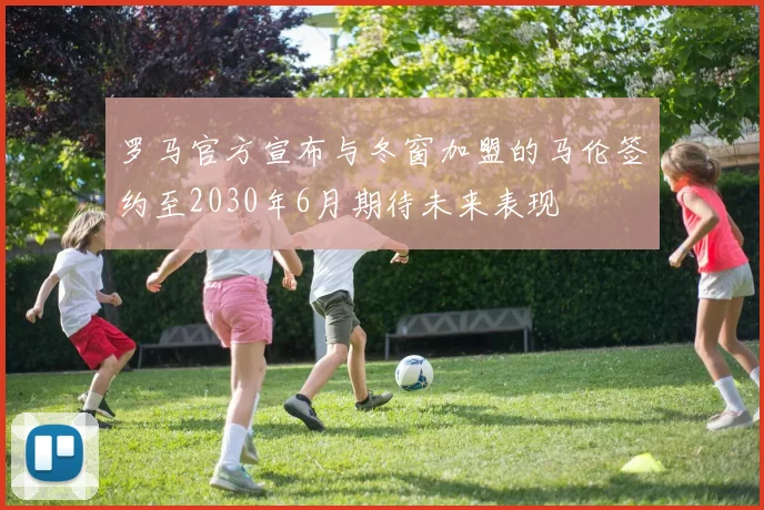 罗马官方宣布与冬窗加盟的马伦签约至2030年6月期待未来表现