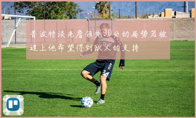 香波特谈老詹领先30分的局势若被追上他希望得到欧文的支持