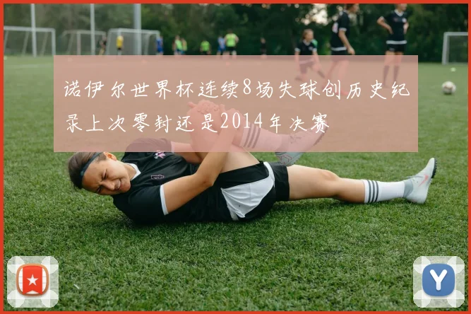 诺伊尔世界杯连续8场失球创历史纪录上次零封还是2014年决赛
