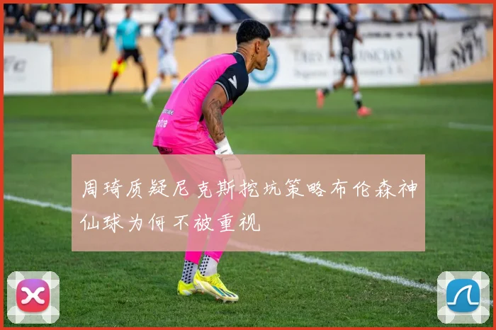 周琦质疑尼克斯挖坑策略布伦森神仙球为何不被重视