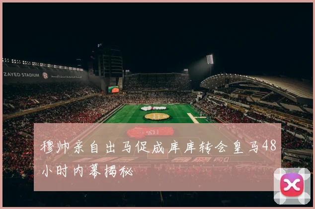 穆帅亲自出马促成库库转会皇马48小时内幕揭秘