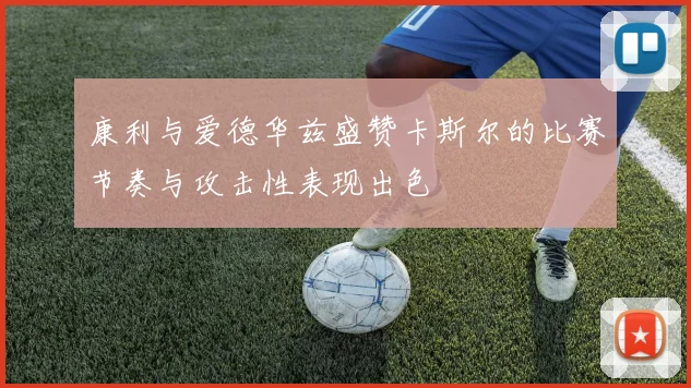 康利与爱德华兹盛赞卡斯尔的比赛节奏与攻击性表现出色