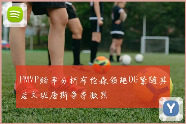 FMVP赔率分析布伦森领跑OG紧随其后文班唐斯争夺激烈