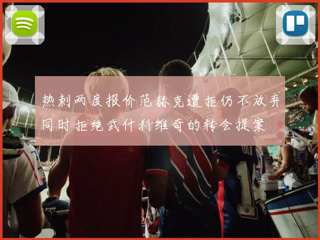 热刺两度报价范赫克遭拒仍不放弃同时拒绝武什科维奇的转会提案