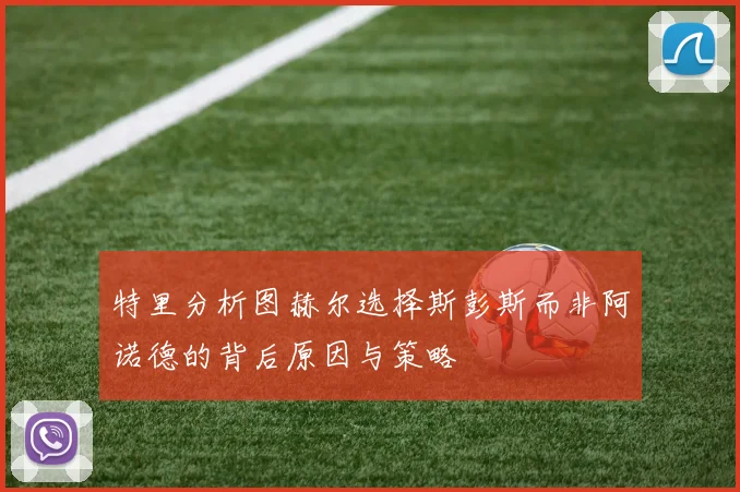 特里分析图赫尔选择斯彭斯而非阿诺德的背后原因与策略