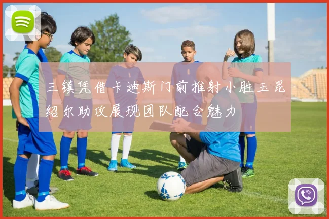 三镇凭借卡迪斯门前推射小胜玉昆绍尔助攻展现团队配合魅力